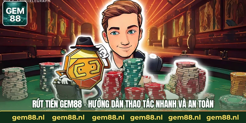 Rút Tiền GEM88 – Hướng Dẫn Thao Tác Nhanh Và An Toàn